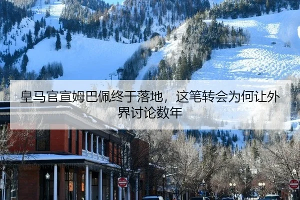 皇马官宣姆巴佩终于落地，这笔转会为何让外界讨论数年